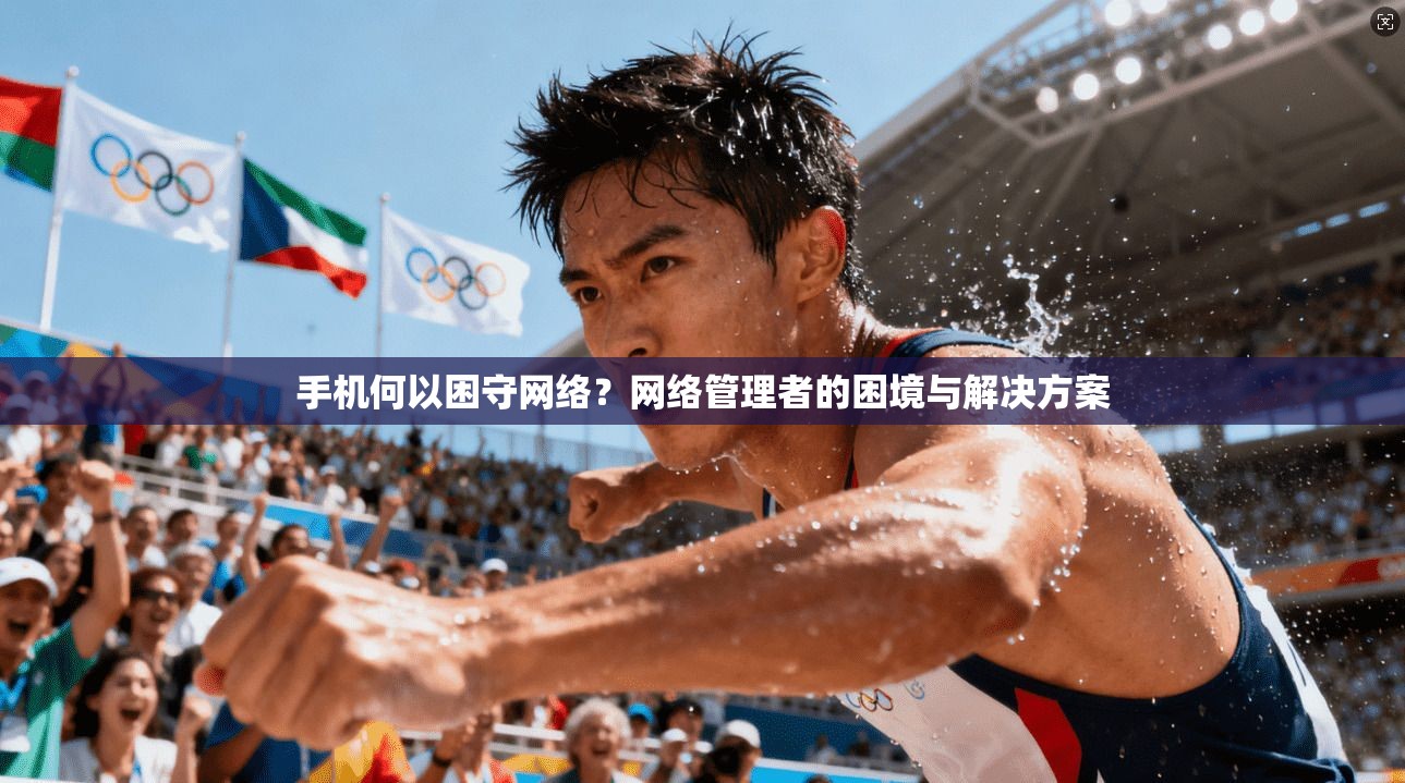 手机何以困守网络？网络管理者的困境与解决方案