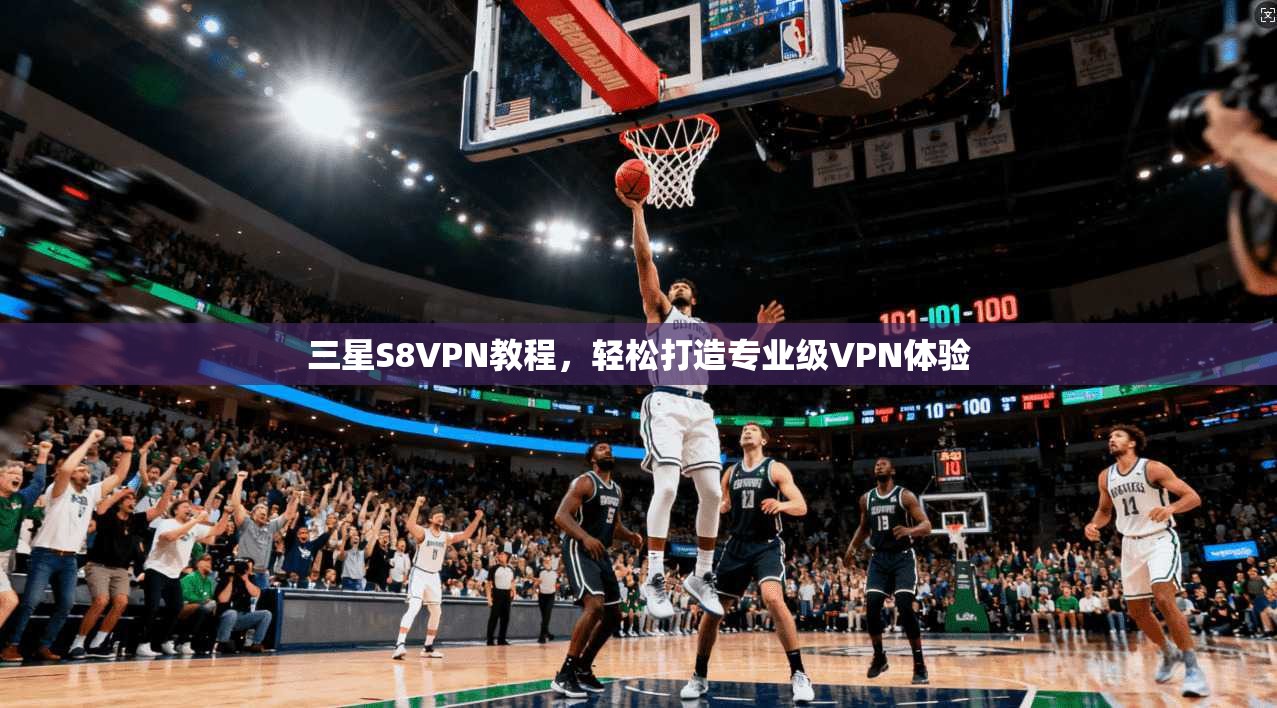 三星S8VPN教程，轻松打造专业级VPN体验