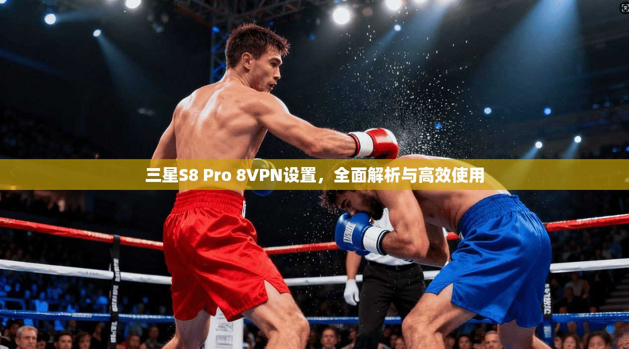 三星S8 Pro 8VPN设置，全面解析与高效使用