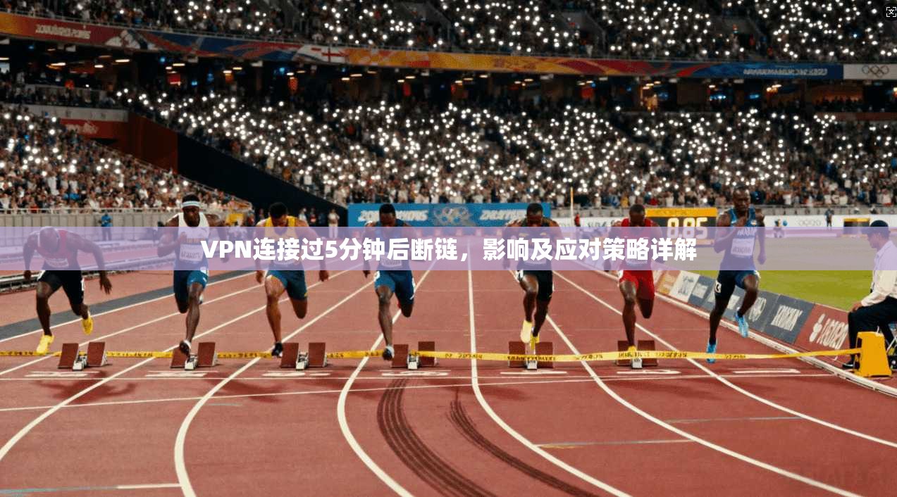 VPN连接过5分钟后断链，影响及应对策略详解