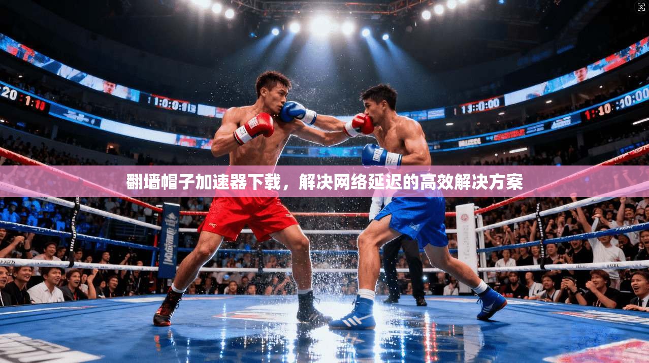 翻墙帽子加速器下载，解决网络延迟的高效解决方案