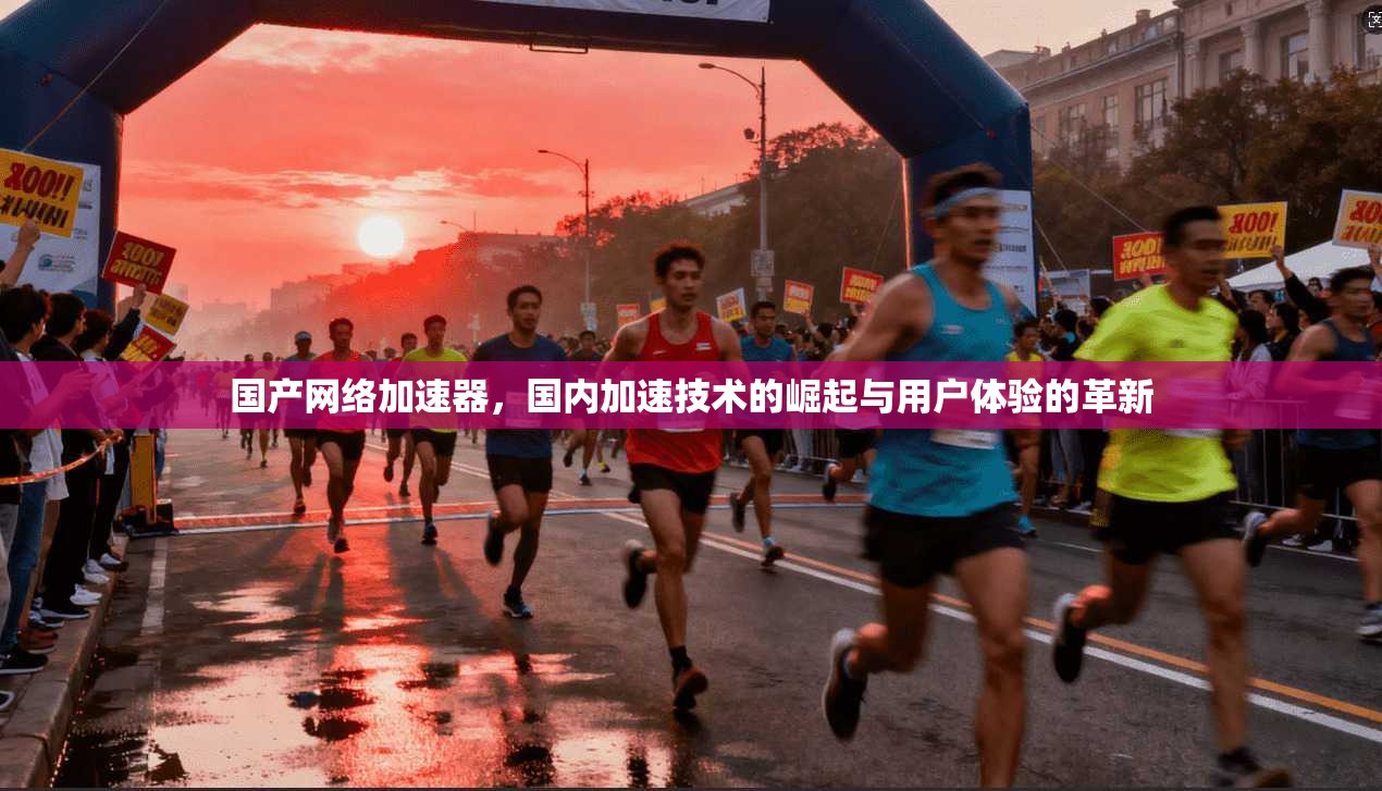 国产网络加速器，国内加速技术的崛起与用户体验的革新