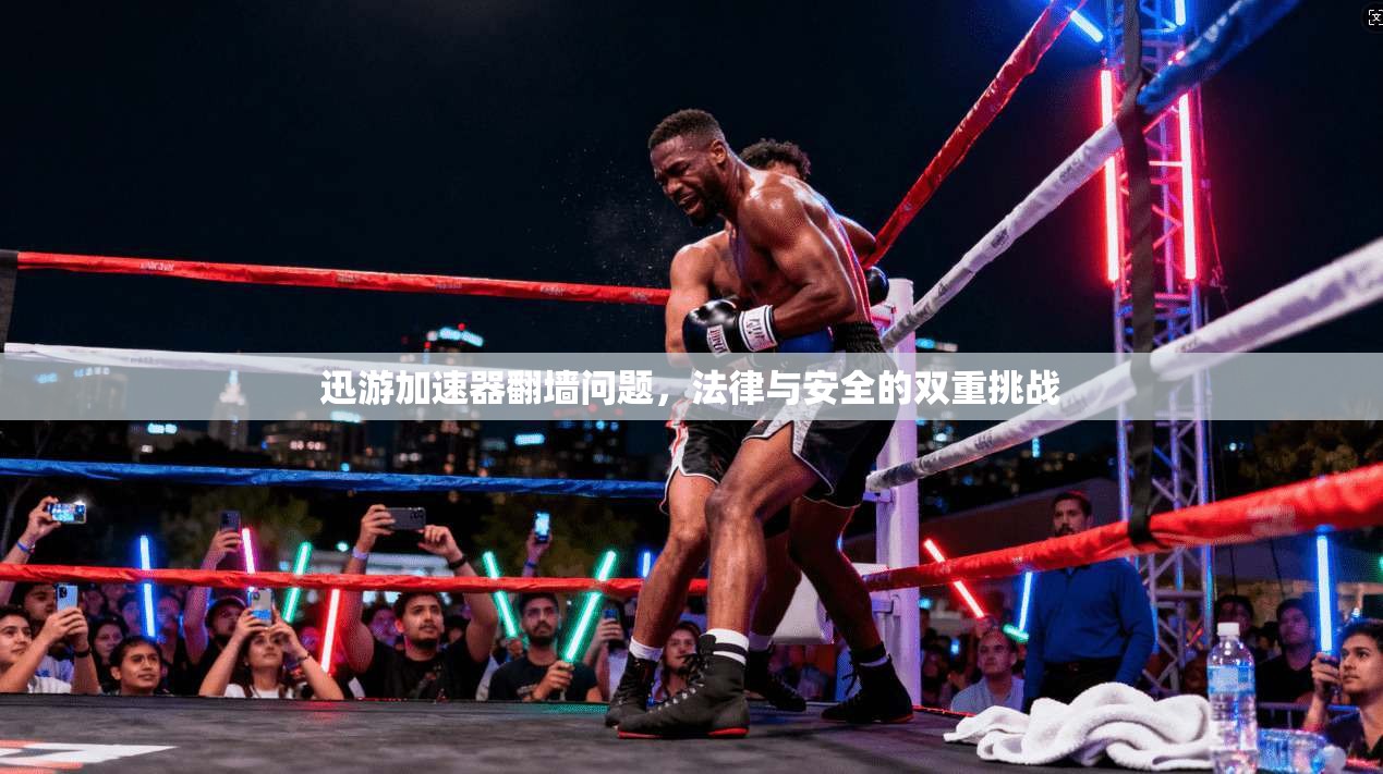 迅游加速器翻墙问题，法律与安全的双重挑战