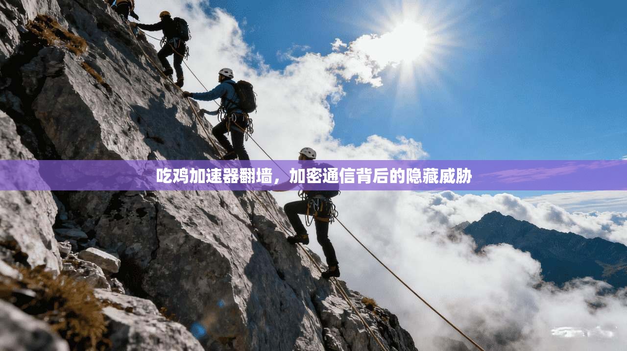 吃鸡加速器翻墙，加密通信背后的隐藏威胁