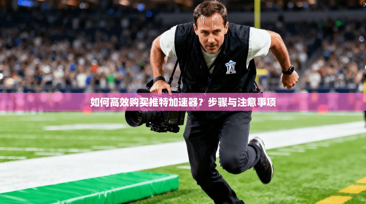 如何高效购买推特加速器？步骤与注意事项