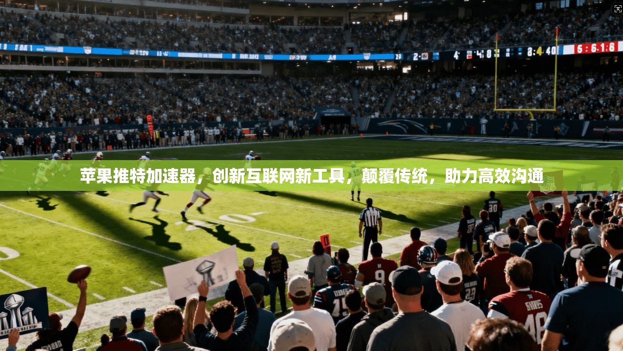 苹果推特加速器，创新互联网新工具，颠覆传统，助力高效沟通