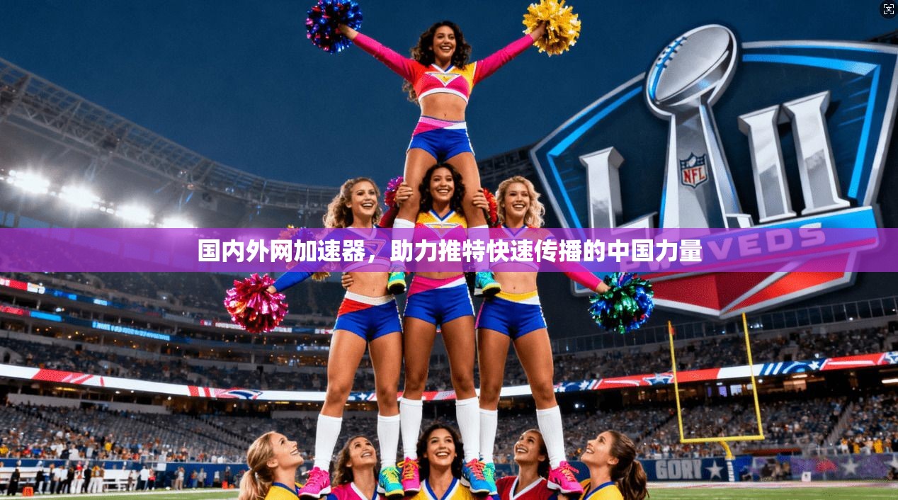 国内外网加速器，助力推特快速传播的中国力量