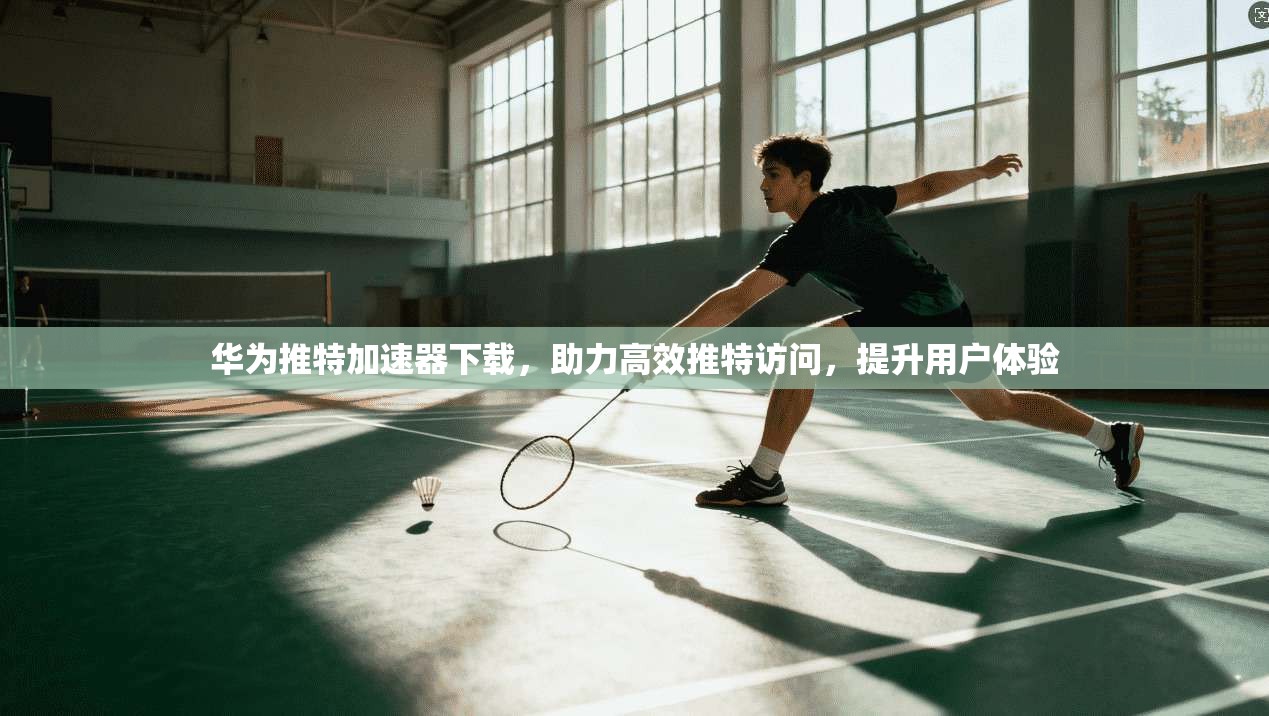 华为推特加速器下载，助力高效推特访问，提升用户体验