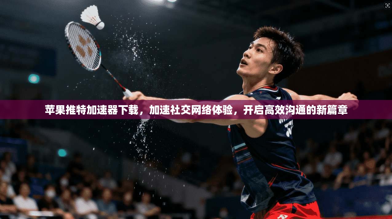 苹果推特加速器下载，加速社交网络体验，开启高效沟通的新篇章
