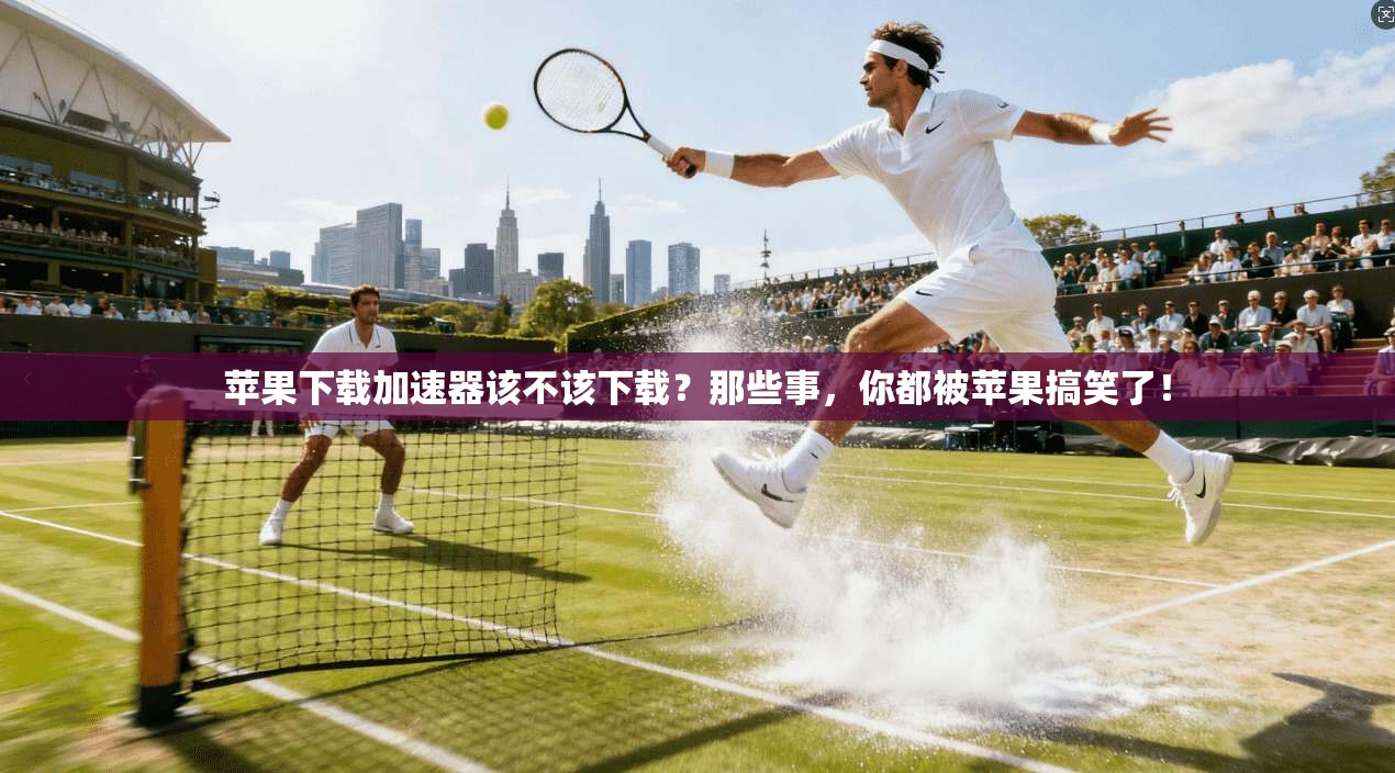 苹果下载加速器该不该下载？那些事，你都被苹果搞笑了！