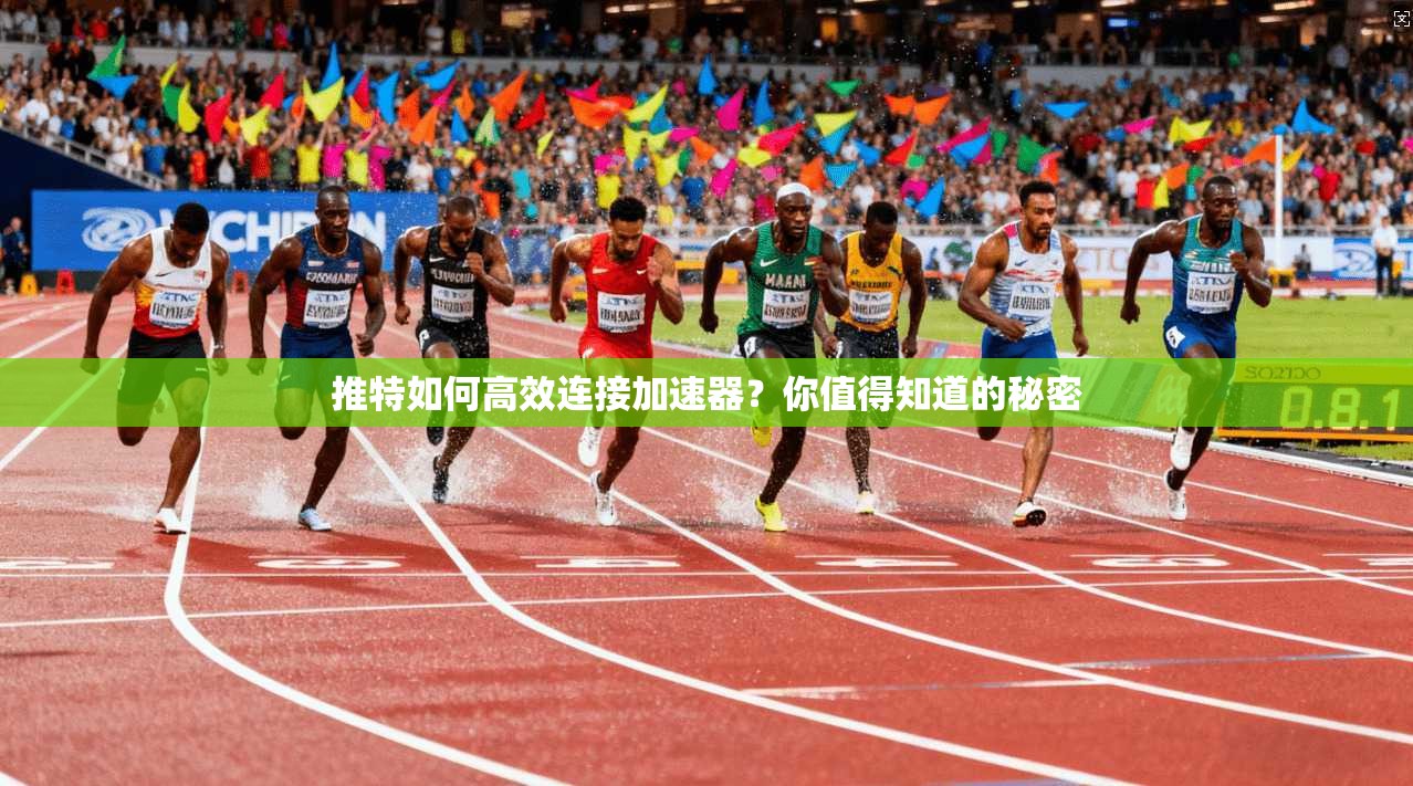 推特如何高效连接加速器？你值得知道的秘密