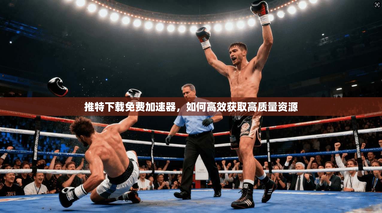 推特下载免费加速器，如何高效获取高质量资源