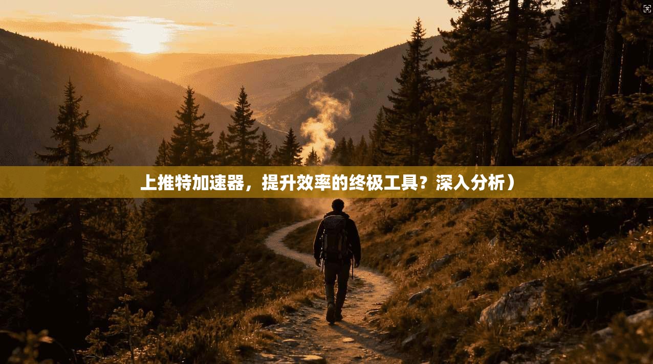 上推特加速器，提升效率的终极工具？深入分析）