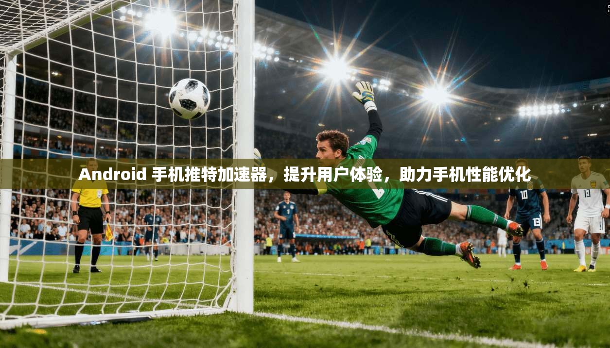 Android 手机推特加速器，提升用户体验，助力手机性能优化