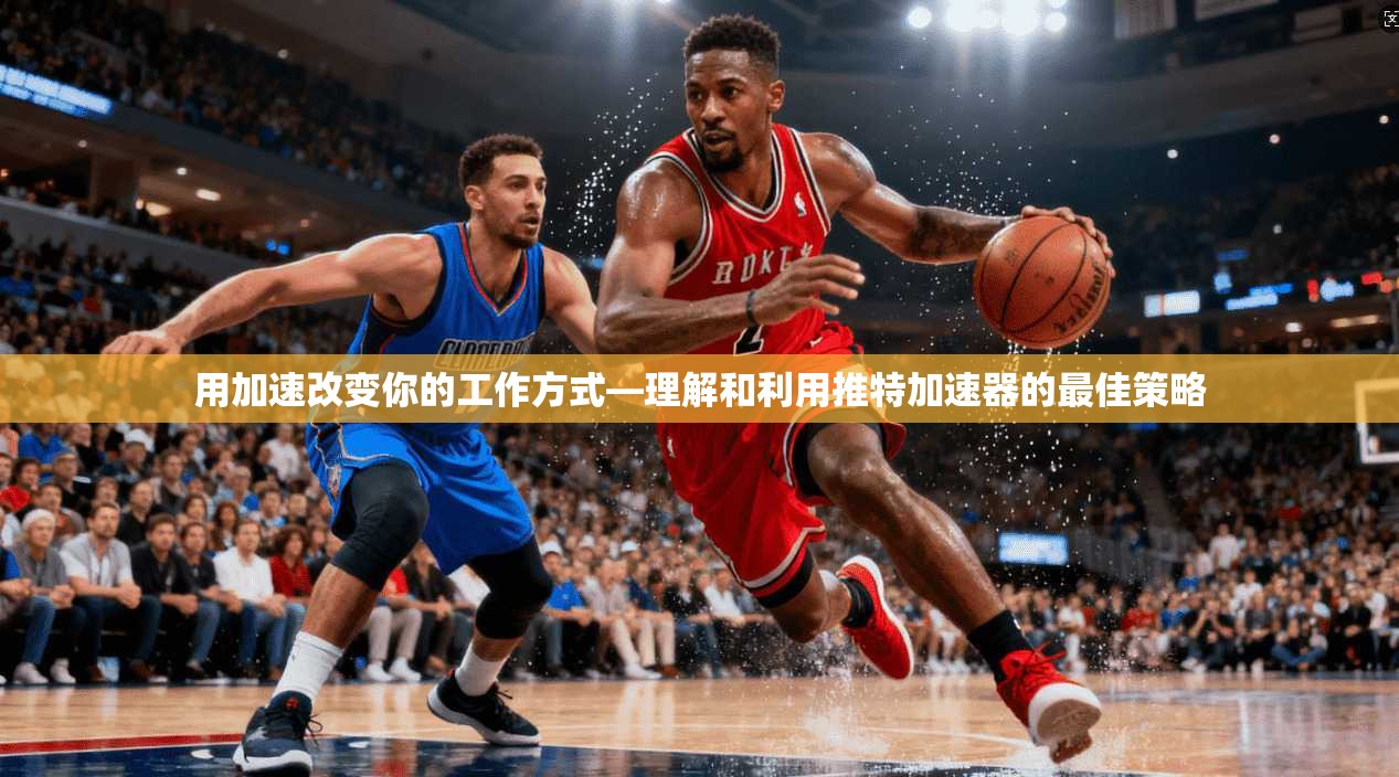 用加速改变你的工作方式—理解和利用推特加速器的最佳策略