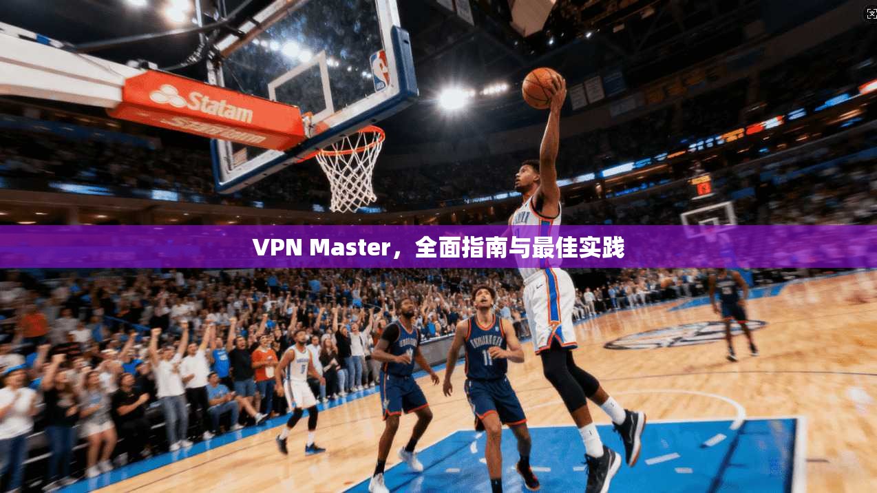 VPN Master，全面指南与最佳实践