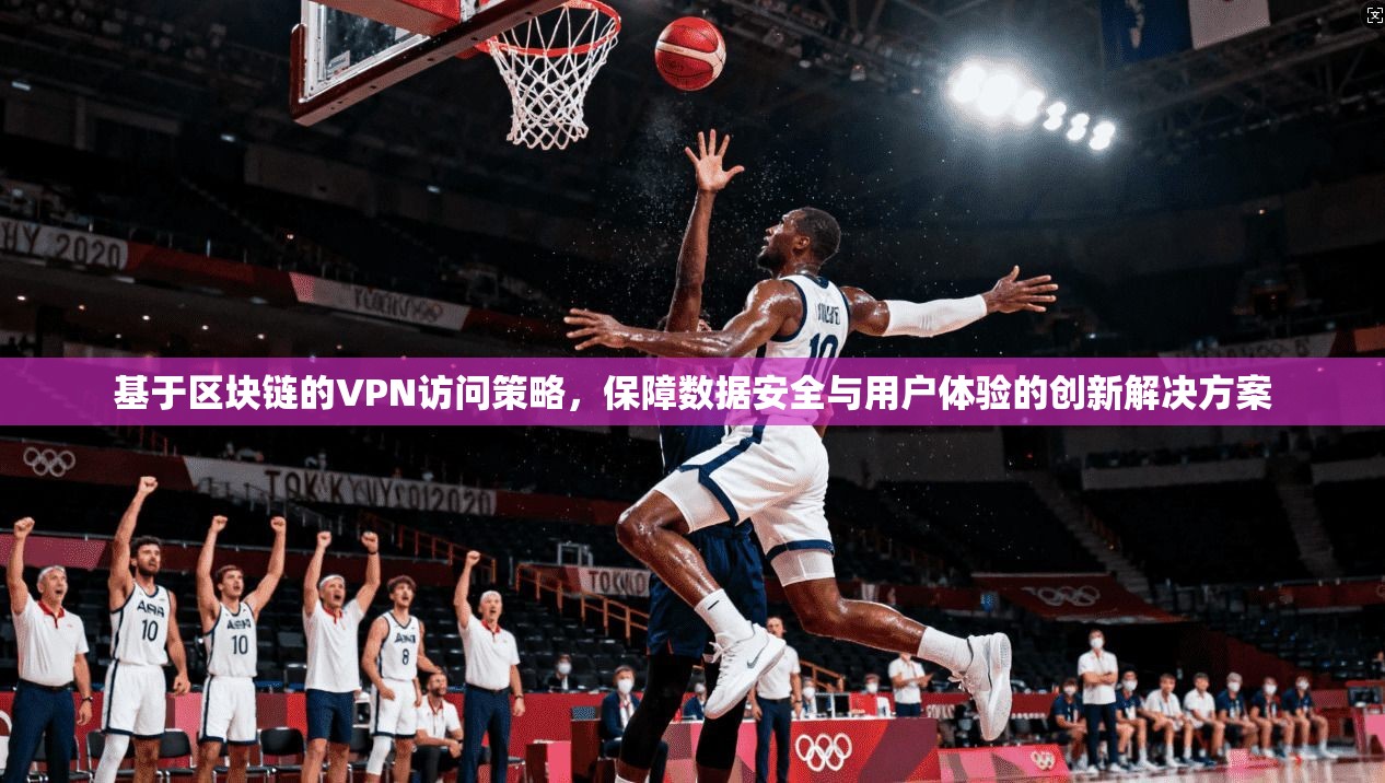 基于区块链的VPN访问策略，保障数据安全与用户体验的创新解决方案