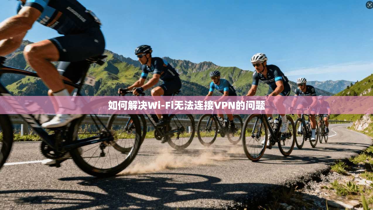 如何解决Wi-Fi无法连接VPN的问题