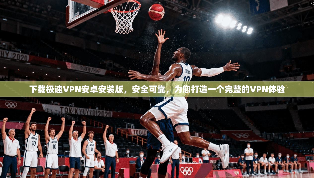 下载极速VPN安卓安装版，安全可靠，为您打造一个完整的VPN体验