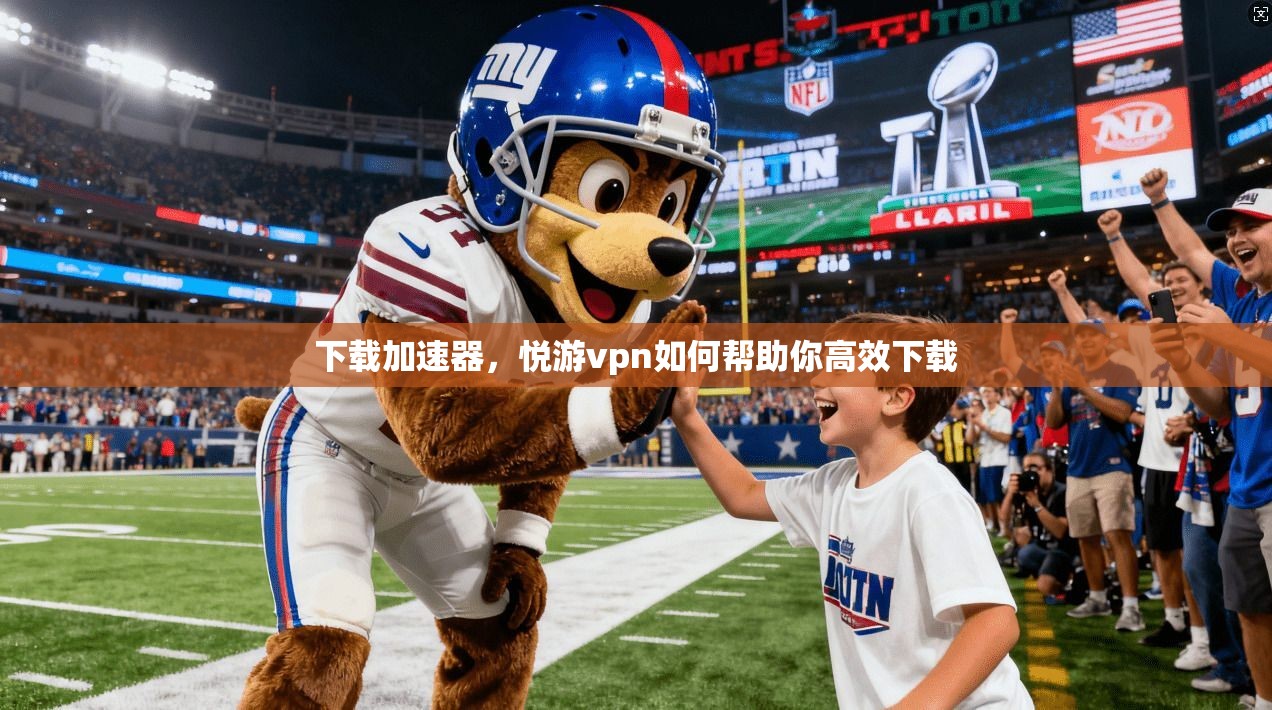下载加速器，悦游vpn如何帮助你高效下载
