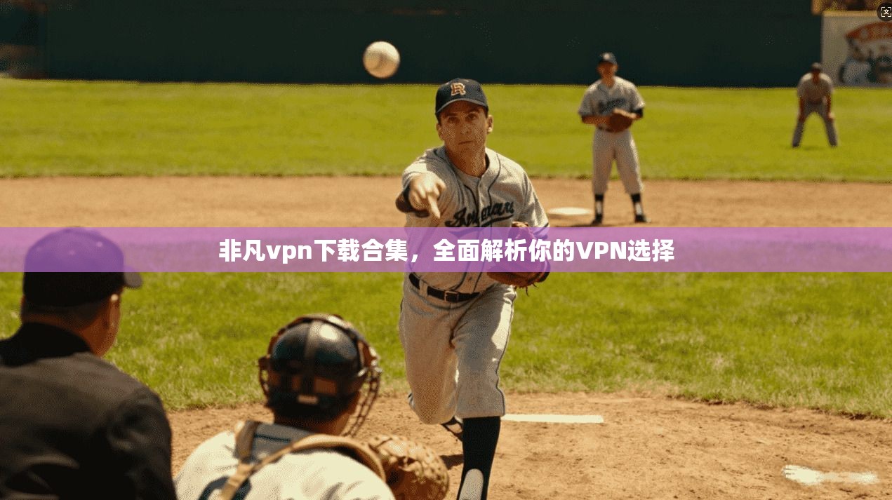 非凡vpn下载合集，全面解析你的VPN选择