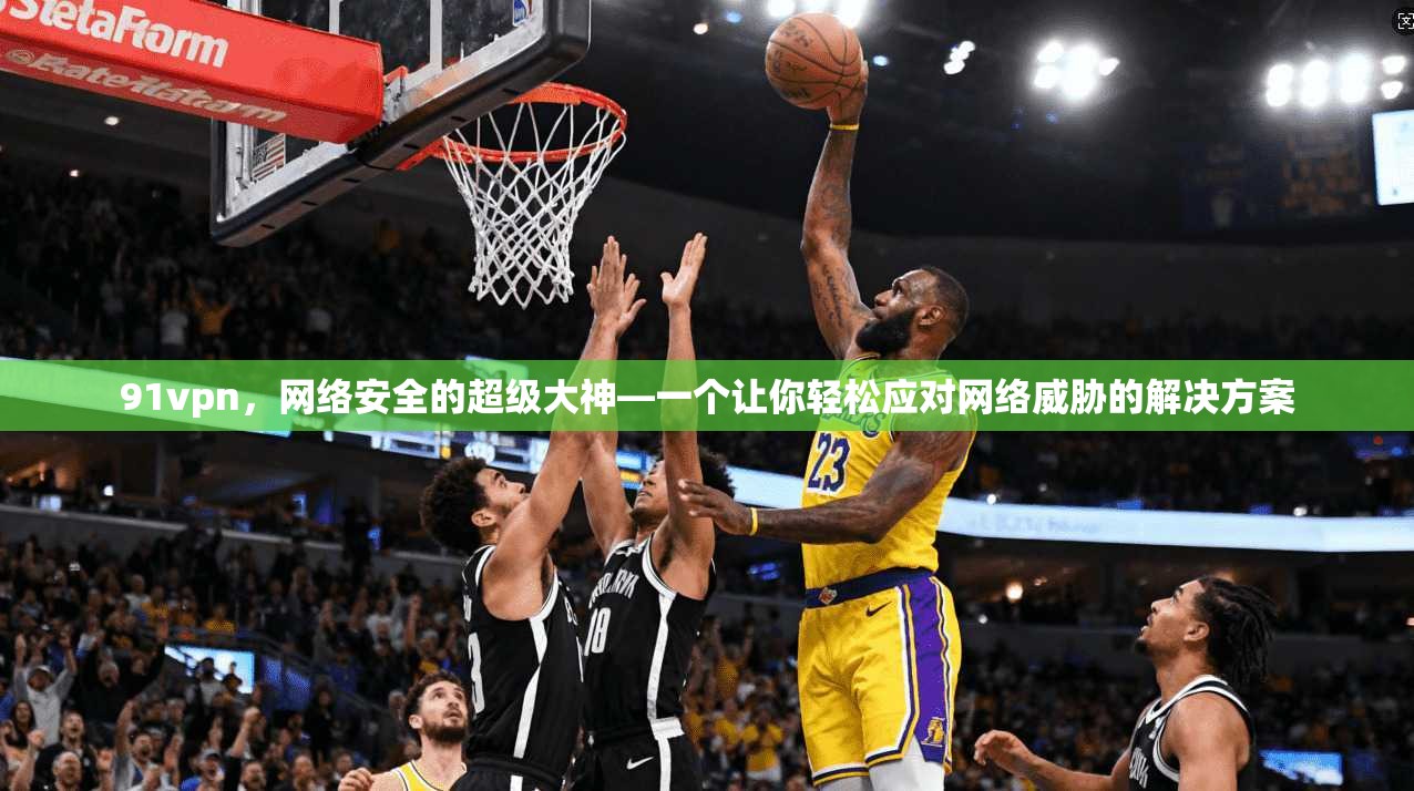 91vpn，网络安全的超级大神—一个让你轻松应对网络威胁的解决方案