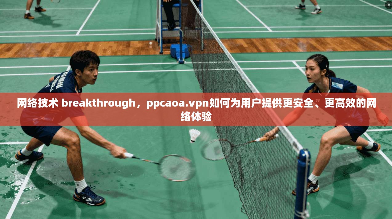 网络技术 breakthrough，ppcaoa.vpn如何为用户提供更安全、更高效的网络体验