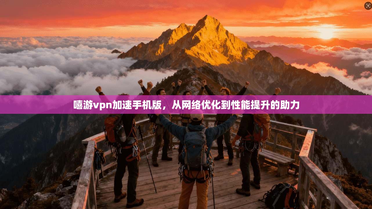 嘻游vpn加速手机版，从网络优化到性能提升的助力