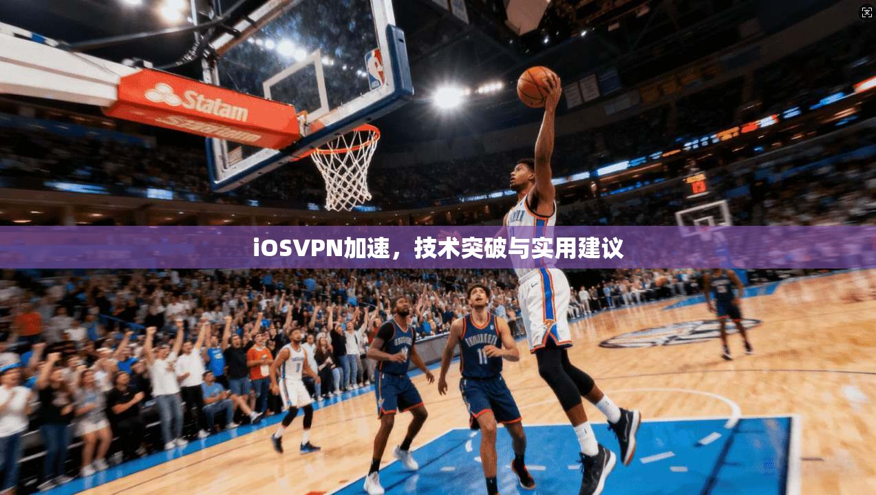 iOSVPN加速，技术突破与实用建议