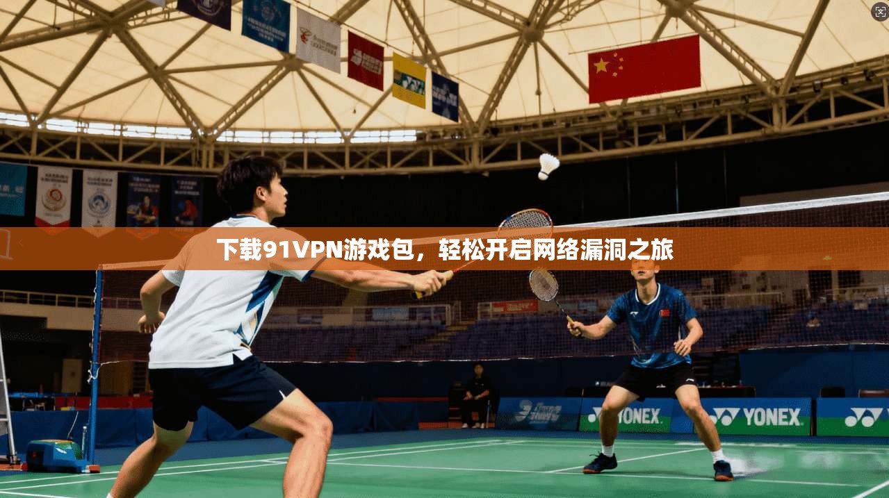 下载91VPN游戏包，轻松开启网络漏洞之旅