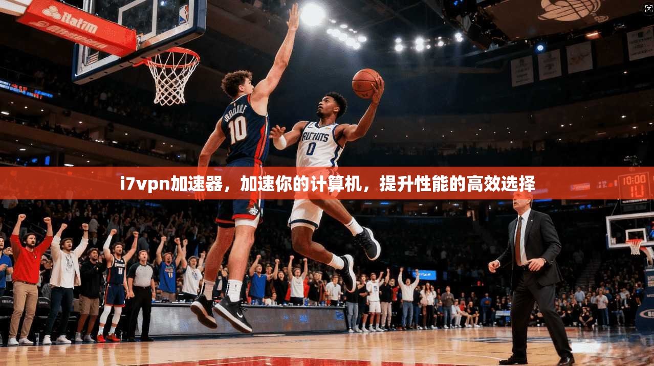 i7vpn加速器，加速你的计算机，提升性能的高效选择