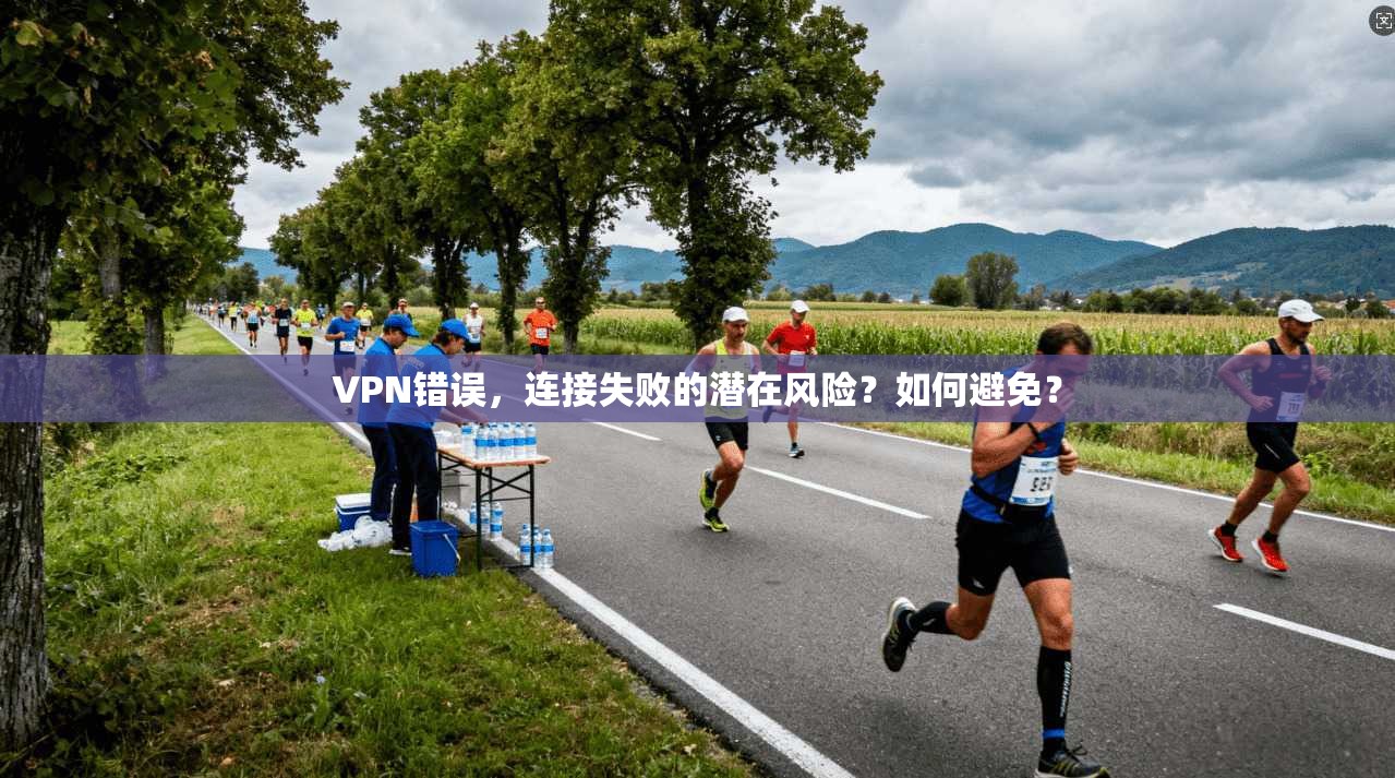 VPN错误，连接失败的潜在风险？如何避免？