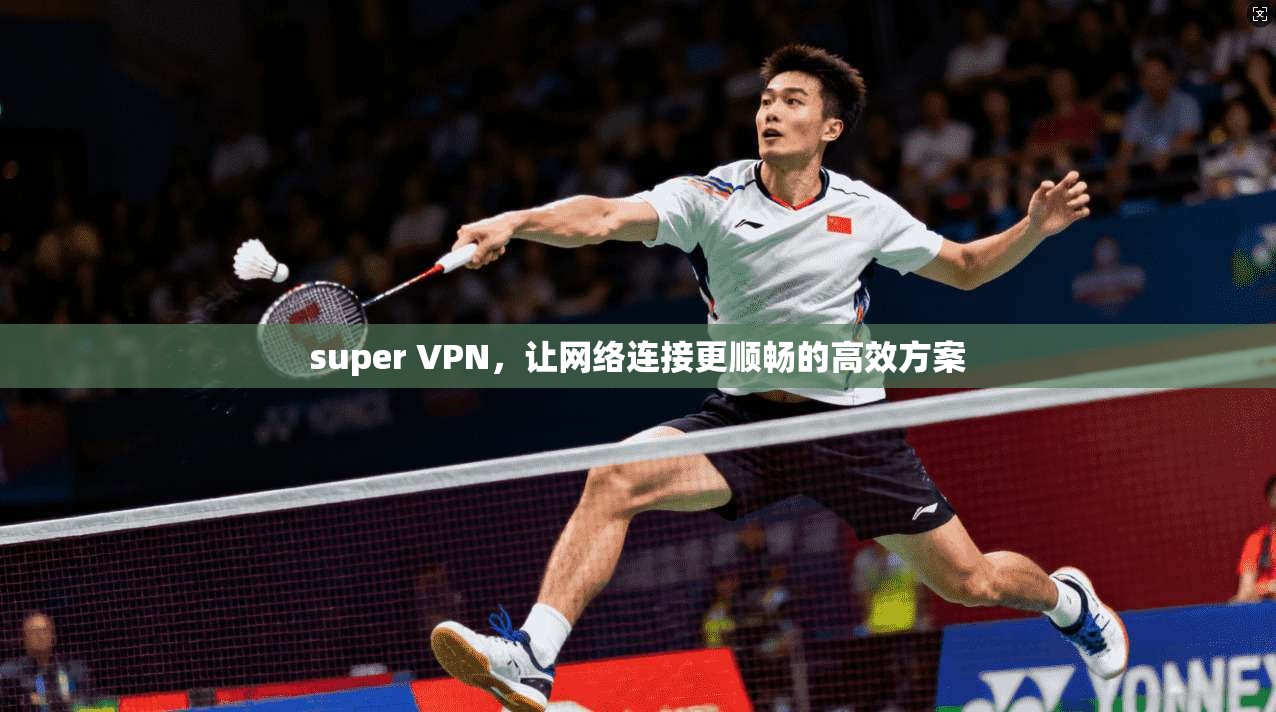 super VPN，让网络连接更顺畅的高效方案