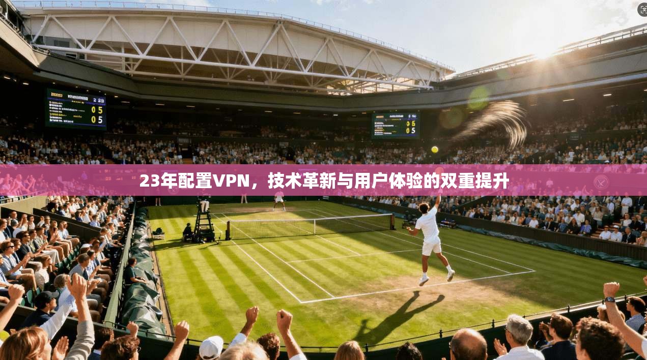 23年配置VPN，技术革新与用户体验的双重提升