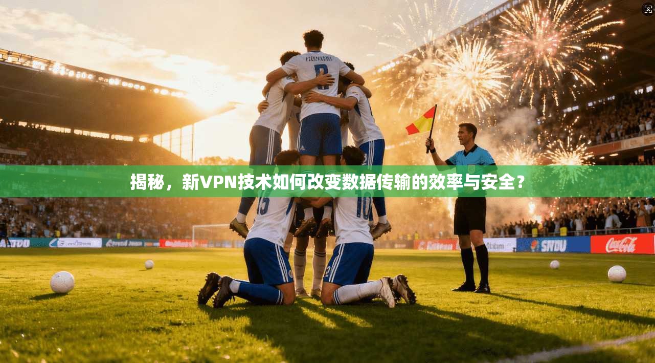 揭秘，新VPN技术如何改变数据传输的效率与安全？