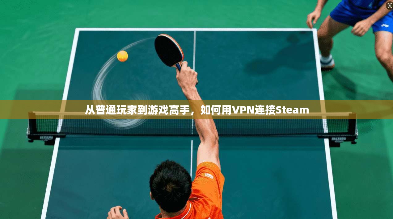 从普通玩家到游戏高手，如何用VPN连接Steam