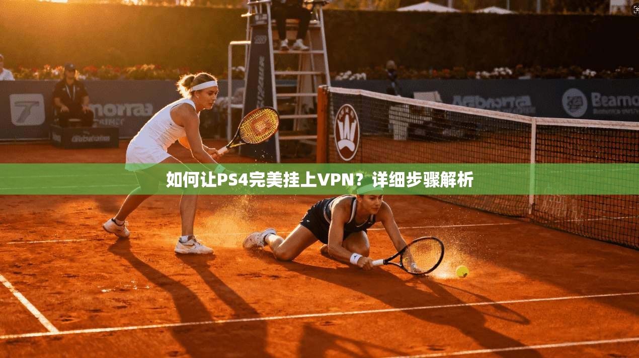 如何让PS4完美挂上VPN？详细步骤解析
