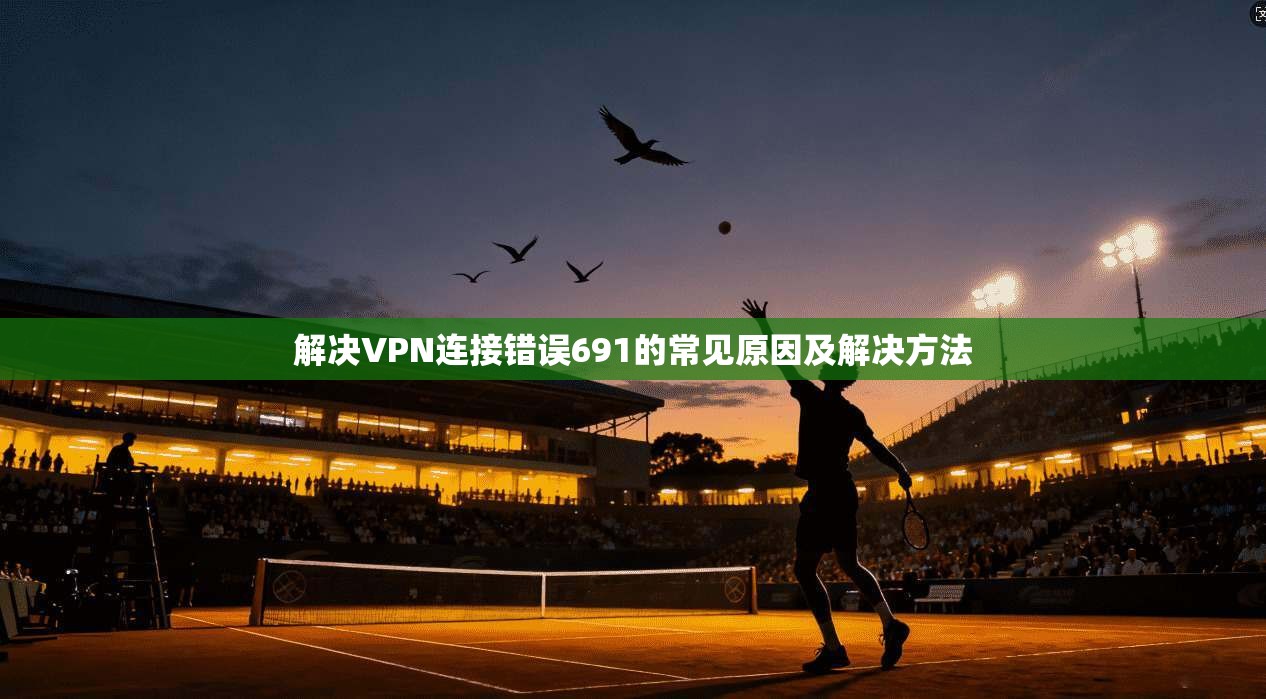 解决VPN连接错误691的常见原因及解决方法