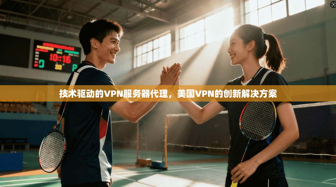 技术驱动的VPN服务器代理，美国VPN的创新解决方案