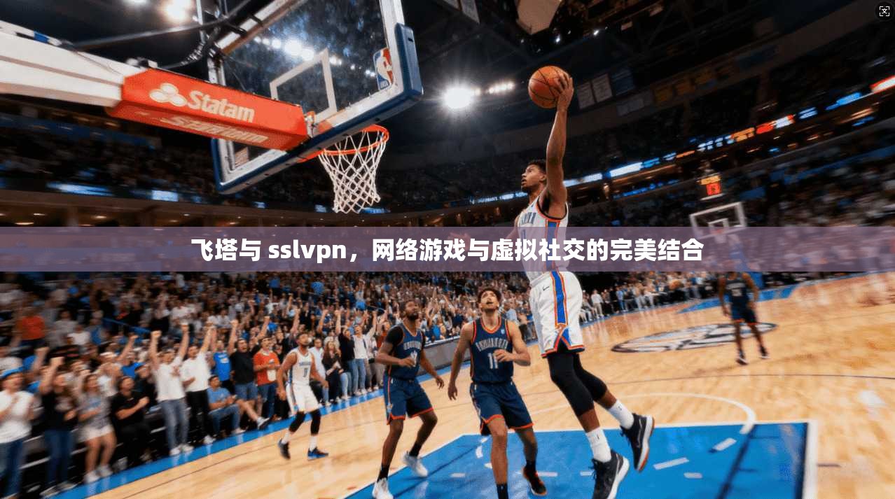 飞塔与 sslvpn，网络游戏与虚拟社交的完美结合