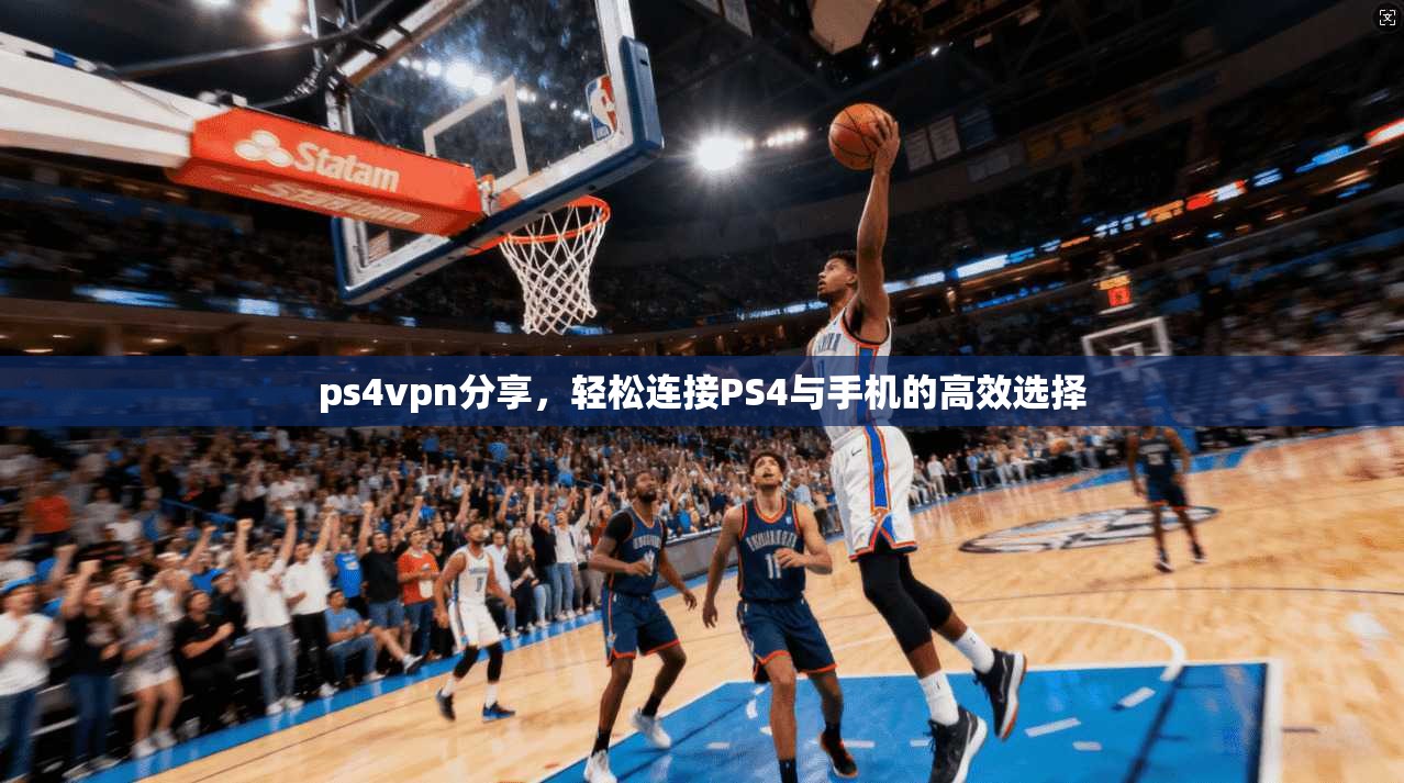 ps4vpn分享，轻松连接PS4与手机的高效选择