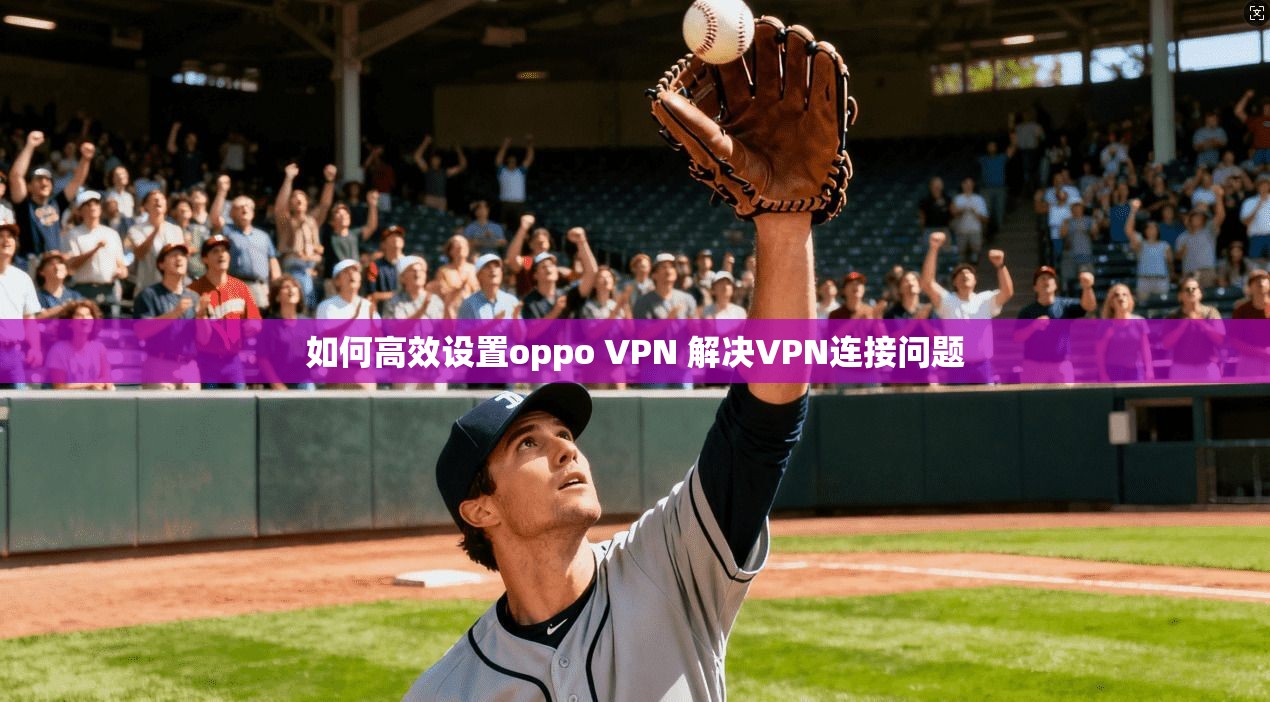 如何高效设置oppo VPN 解决VPN连接问题