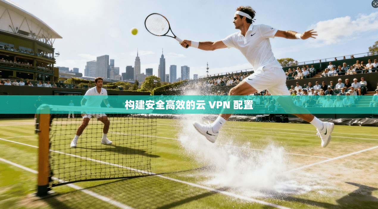 构建安全高效的云 VPN 配置