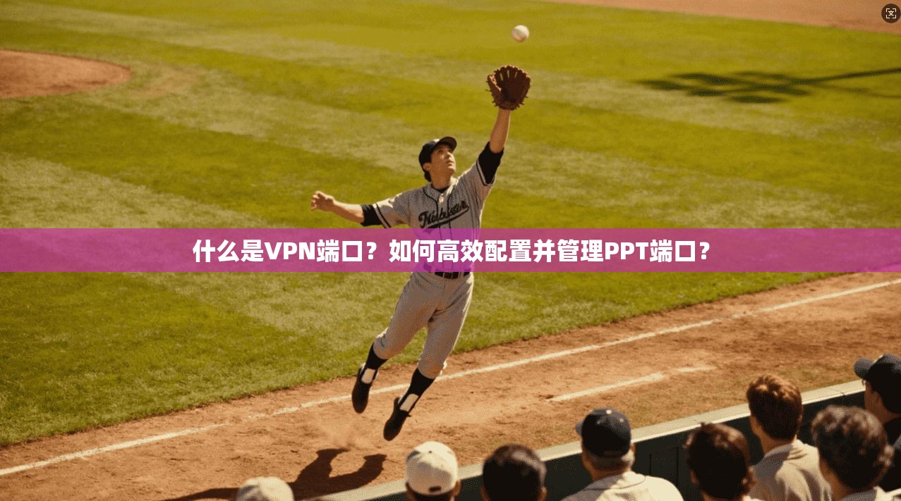 什么是VPN端口？如何高效配置并管理PPT端口？