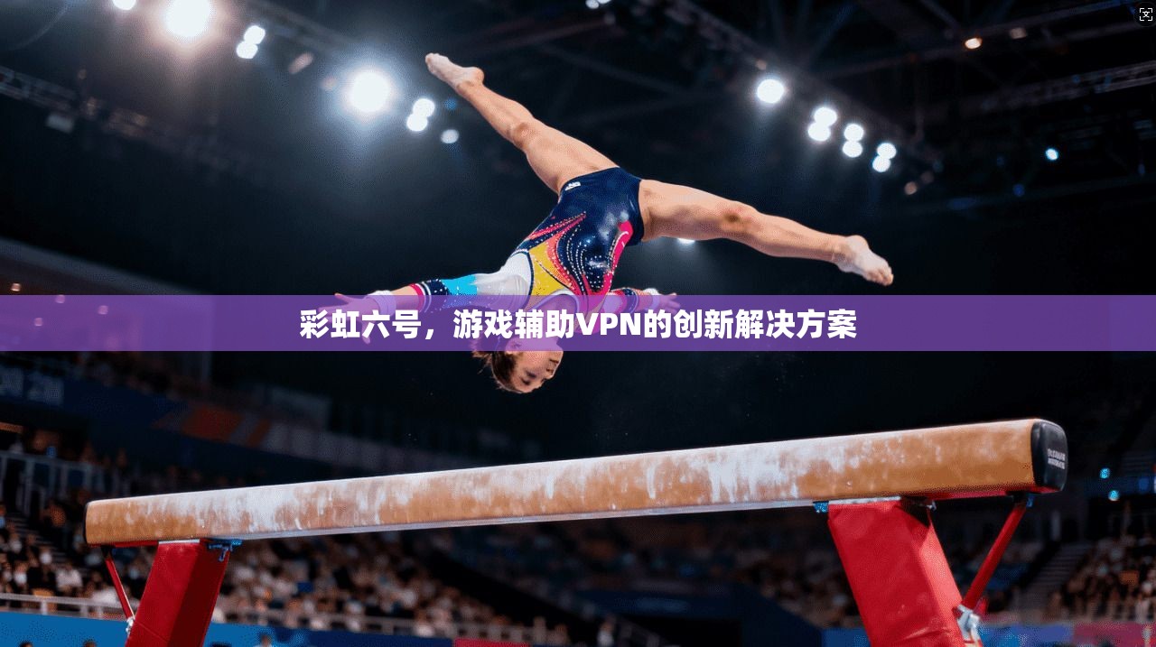 彩虹六号，游戏辅助VPN的创新解决方案