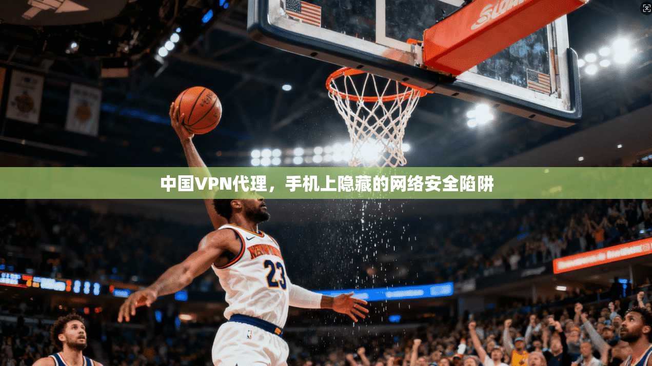 中国VPN代理，手机上隐藏的网络安全陷阱