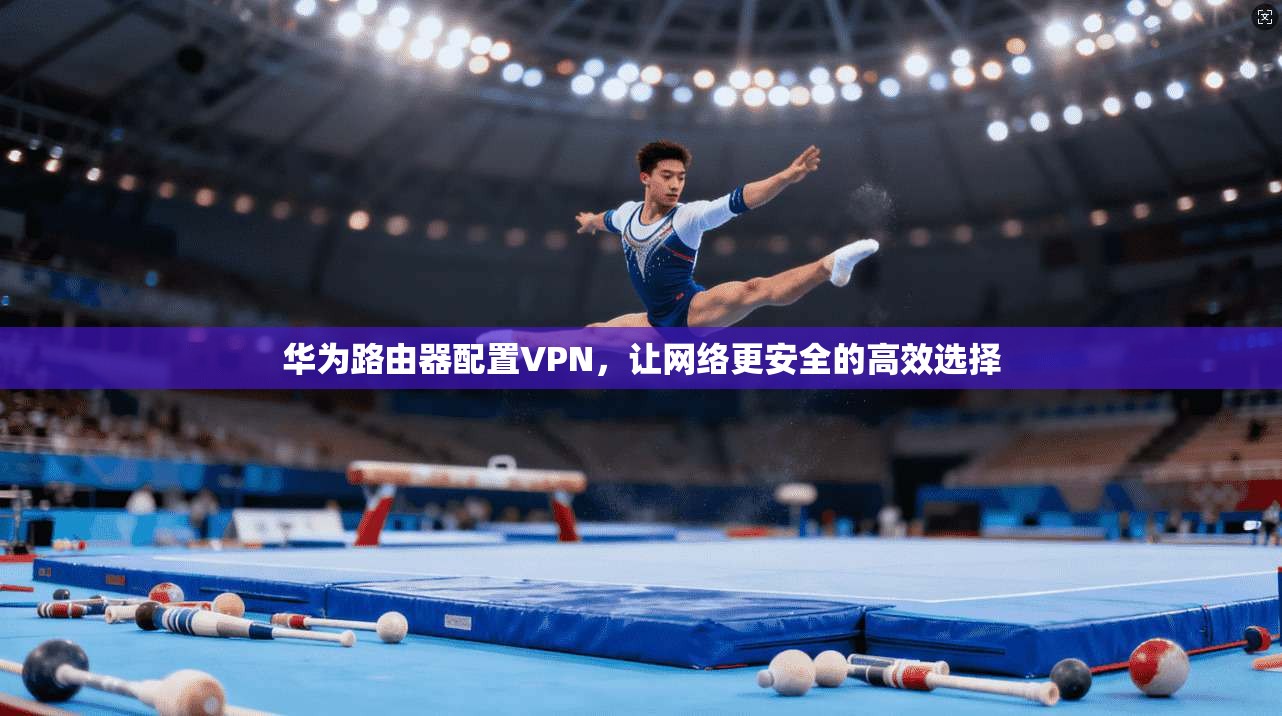 华为路由器配置VPN，让网络更安全的高效选择
