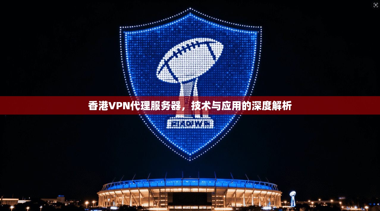 香港VPN代理服务器，技术与应用的深度解析