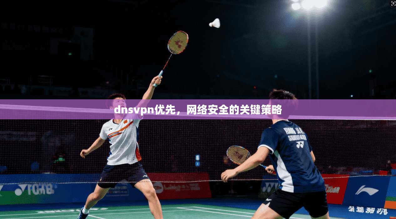 dnsvpn优先，网络安全的关键策略
