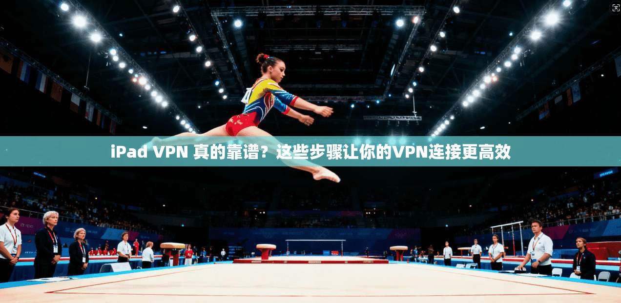 iPad VPN 真的靠谱？这些步骤让你的VPN连接更高效